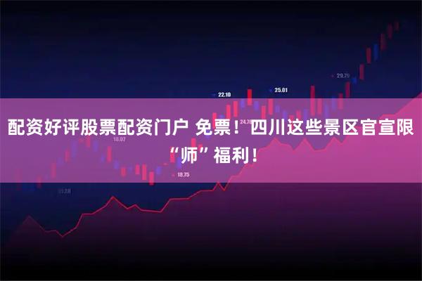 配资好评股票配资门户 免票！四川这些景区官宣限“师”福利！