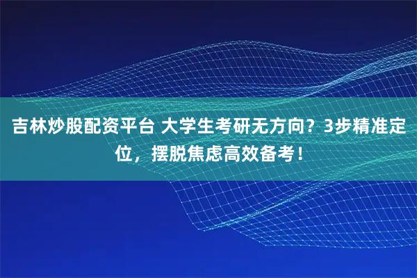 吉林炒股配资平台 大学生考研无方向？3步精准定位，摆脱焦虑高效备考！