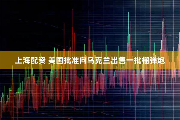 上海配资 美国批准向乌克兰出售一批榴弹炮