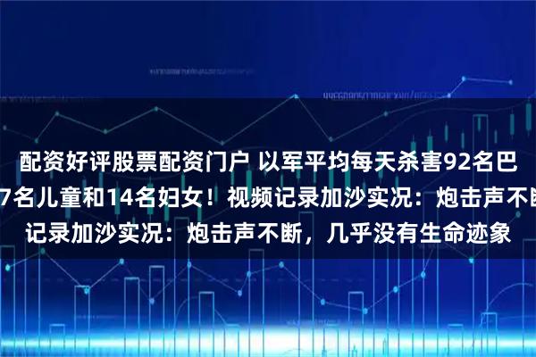 配资好评股票配资门户 以军平均每天杀害92名巴勒斯坦人，其中包括27名儿童和14名妇女！视频记录加沙实况：炮击声不断，几乎没有生命迹象