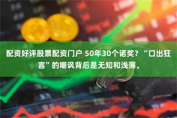 配资好评股票配资门户 50年30个诺奖？“口出狂言”的嘲讽背后是无知和浅薄。