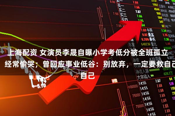 上海配资 女演员李晟自曝小学考低分被全班孤立：经常偷哭；曾回应事业低谷：别放弃，一定要救自己