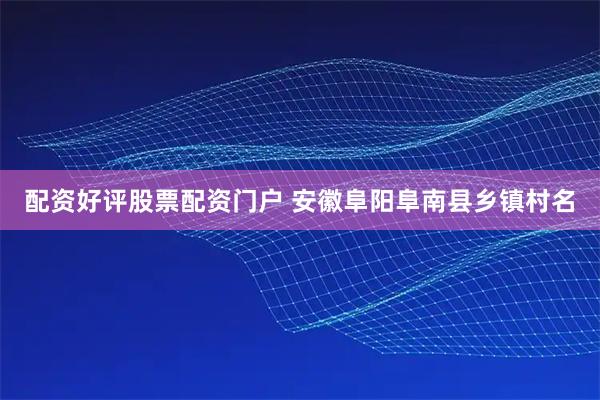 配资好评股票配资门户 安徽阜阳阜南县乡镇村名