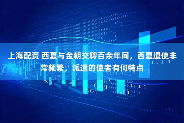 上海配资 西夏与金朝交聘百余年间，西夏遣使非常频繁，派遣的使者有何特点