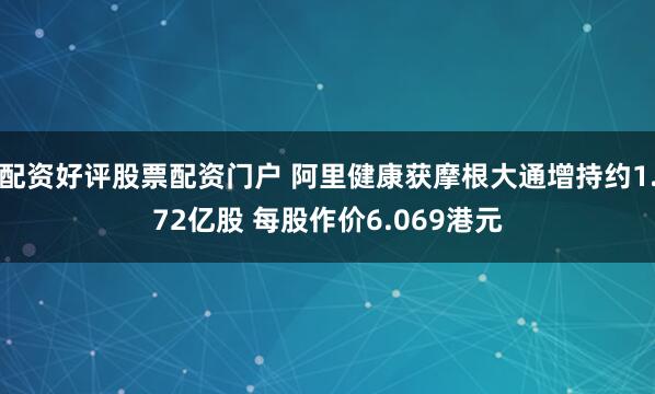 配资好评股票配资门户 阿里健康获摩根大通增持约1.72亿股 每股作价6.069港元