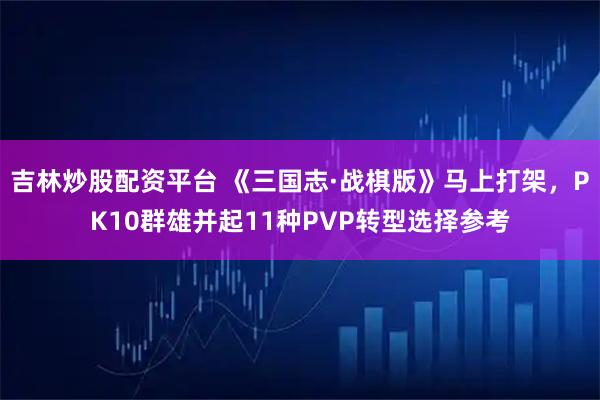吉林炒股配资平台 《三国志·战棋版》马上打架，PK10群雄并起11种PVP转型选择参考