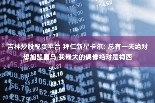 吉林炒股配资平台 拜仁新星卡尔: 总有一天绝对想加盟皇马 我最大的偶像绝对是梅西