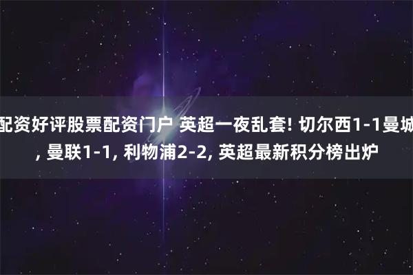 配资好评股票配资门户 英超一夜乱套! 切尔西1-1曼城, 曼联1-1, 利物浦2-2, 英超最新积分榜出炉