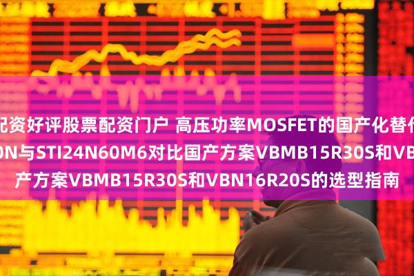 配资好评股票配资门户 高压功率MOSFET的国产化替代之路：STF32NM50N与STI24N60M6对比国产方案VBMB15R30S和VBN16R20S的选型指南