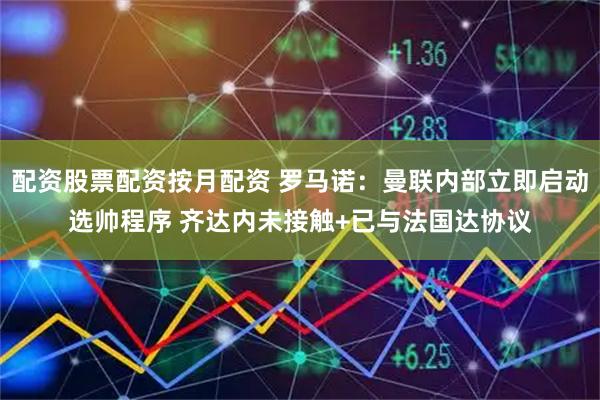 配资股票配资按月配资 罗马诺：曼联内部立即启动选帅程序 齐达内未接触+已与法国达协议