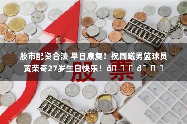 股市配资合法 早日康复！祝同曦男篮球员黄荣奇27岁生日快乐！🎂🎂