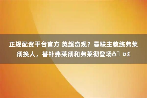 正规配资平台官方 英超奇观？曼联主教练弗莱彻换人，替补弗莱彻和弗莱彻登场🤣
