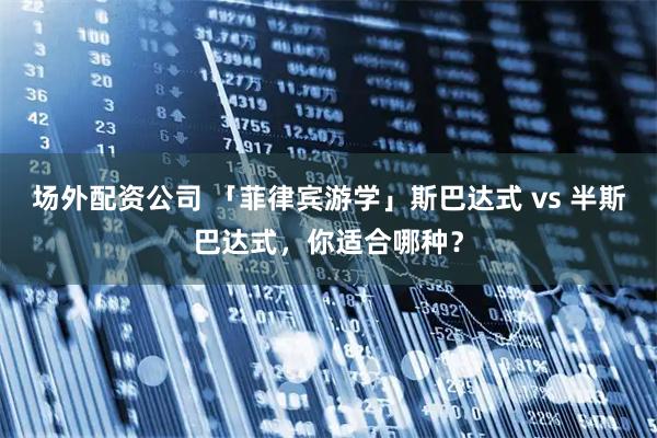 场外配资公司 「菲律宾游学」斯巴达式 vs 半斯巴达式，你适合哪种？