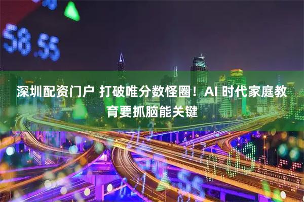深圳配资门户 打破唯分数怪圈！AI 时代家庭教育要抓脑能关键