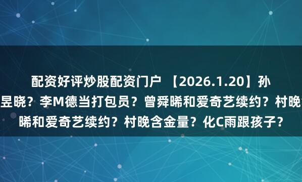 配资好评炒股配资门户 【2026.1.20】孙千陈靖可？侯明昊和卢昱晓？李M德当打包员？曾舜晞和爱奇艺续约？村晚含金量？化C雨跟孩子？