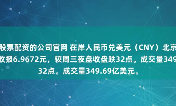 股票配资的公司官网 在岸人民币兑美元（CNY）北京时间03:00收报6.9672元，较周三夜盘收盘跌32点。成交量349.69亿美元。