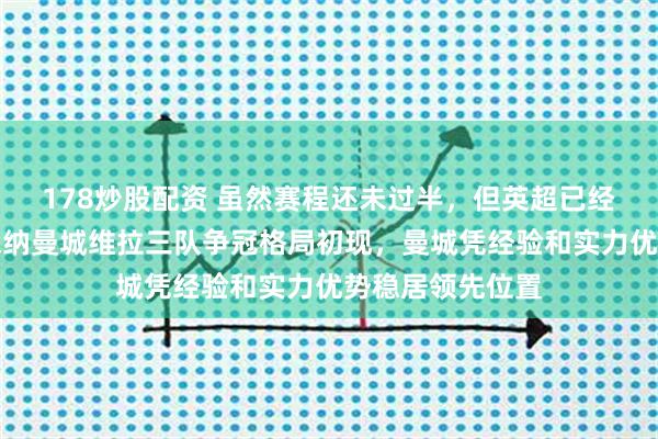 178炒股配资 虽然赛程还未过半，但英超已经失去悬念，阿森纳曼城维拉三队争冠格局初现，曼城凭经验和实力优势稳居领先位置
