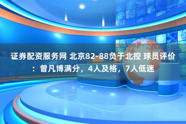 证券配资服务网 北京82-88负于北控 球员评价：曾凡博满分，4人及格，7人低迷