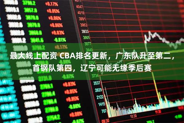 最大线上配资 CBA排名更新，广东队升至第二，首钢队第四，辽宁可能无缘季后赛