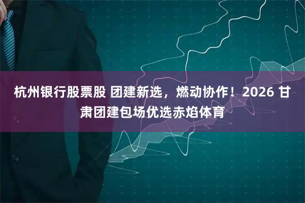 杭州银行股票股 团建新选，燃动协作！2026 甘肃团建包场优选赤焰体育