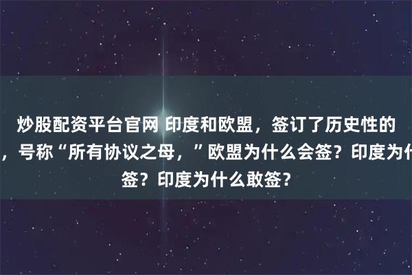 炒股配资平台官网 印度和欧盟，签订了历史性的自贸协议，号称“所有协议之母，”欧盟为什么会签？印度为什么敢签？