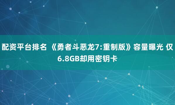 配资平台排名 《勇者斗恶龙7:重制版》容量曝光 仅6.8GB却用密钥卡