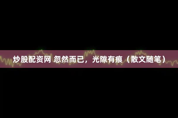 炒股配资网 忽然而已，光隙有痕（散文随笔）
