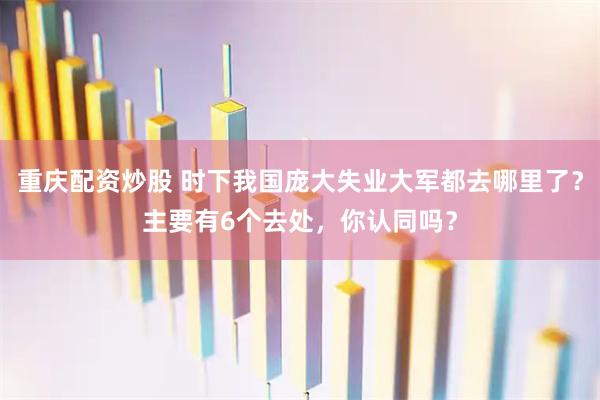 重庆配资炒股 时下我国庞大失业大军都去哪里了？主要有6个去处，你认同吗？