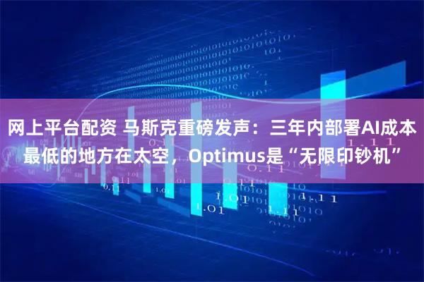 网上平台配资 马斯克重磅发声：三年内部署AI成本最低的地方在太空，Optimus是“无限印钞机”