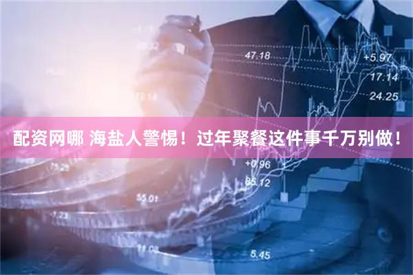 配资网哪 海盐人警惕！过年聚餐这件事千万别做！