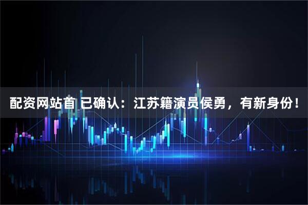 配资网站首 已确认：江苏籍演员侯勇，有新身份！