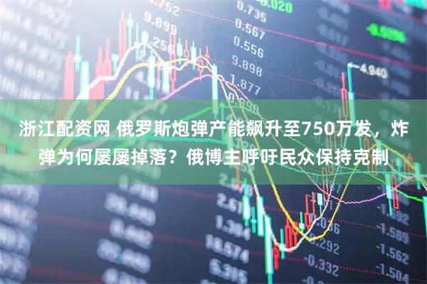 浙江配资网 俄罗斯炮弹产能飙升至750万发，炸弹为何屡屡掉落？俄博主呼吁民众保持克制