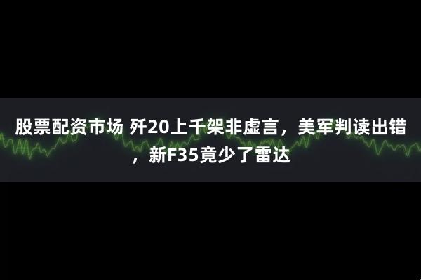 股票配资市场 歼20上千架非虚言，美军判读出错，新F35竟少了雷达