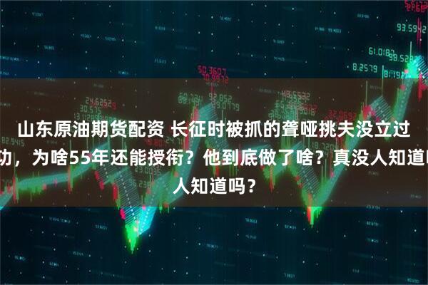 山东原油期货配资 长征时被抓的聋哑挑夫没立过战功,为啥55年还能授衔?他到底做了啥?真没人知道吗?