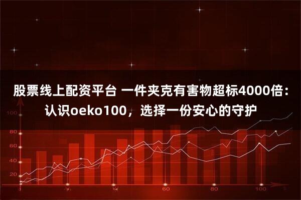 股票线上配资平台 一件夹克有害物超标4000倍:认识oeko100,选择一份安心的守护