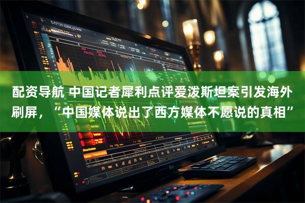配资导航 中国记者犀利点评爱泼斯坦案引发海外刷屏,“中国媒体说出了西方媒体不愿说的真相”