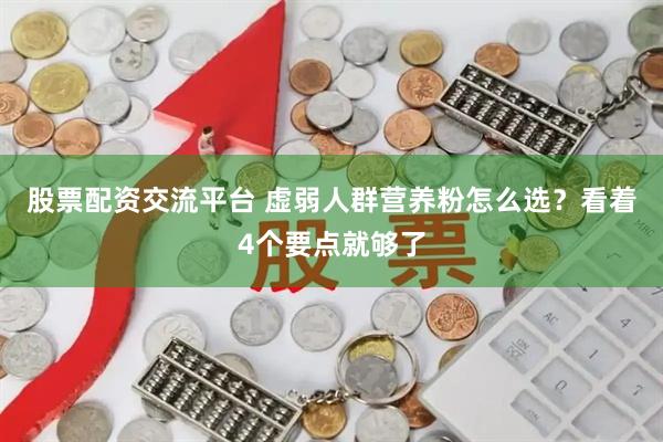 股票配资交流平台 虚弱人群营养粉怎么选?看着4个要点就够了