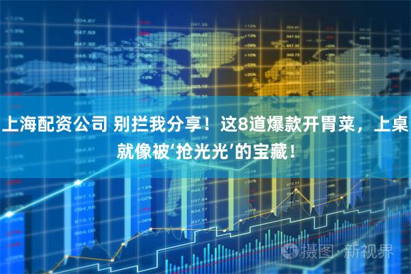 上海配资公司 别拦我分享！这8道爆款开胃菜，上桌就像被‘抢光光’的宝藏！