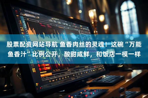 股票配资网站导航 鱼香肉丝的灵魂！这碗“万能鱼香汁”比例公开，酸甜咸鲜，和饭店一模一样