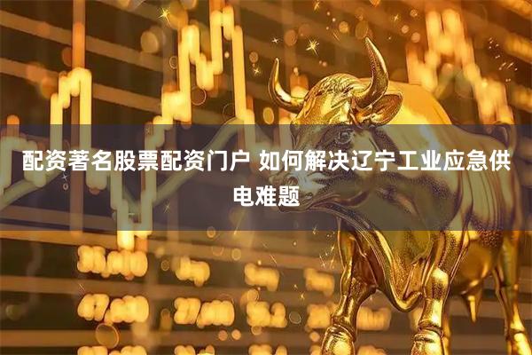 配资著名股票配资门户 如何解决辽宁工业应急供电难题