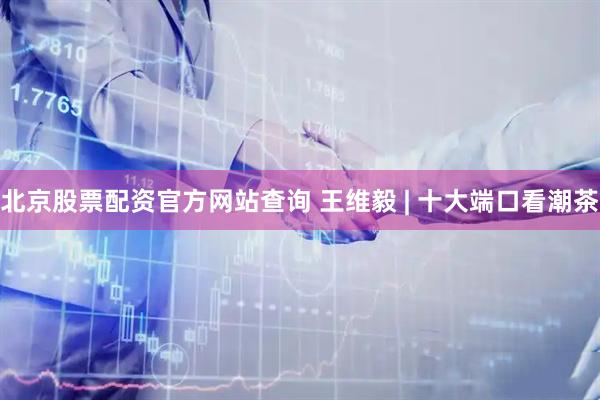 北京股票配资官方网站查询 王维毅 | 十大端口看潮茶