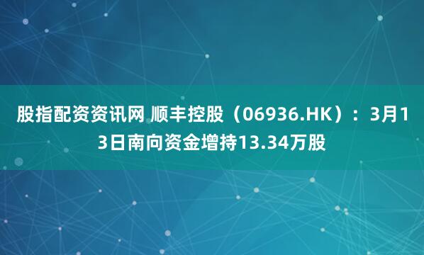 股指配资资讯网 顺丰控股(06936.HK):3月13日南向资金增持13.34万股