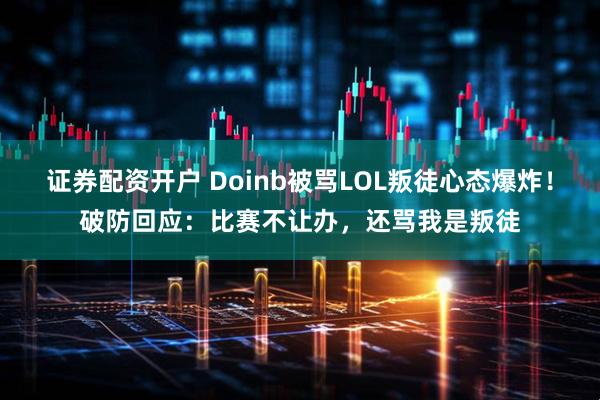 证券配资开户 Doinb被骂LOL叛徒心态爆炸！破防回应：比赛不让办，还骂我是叛徒