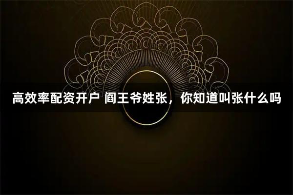 高效率配资开户 阎王爷姓张，你知道叫张什么吗