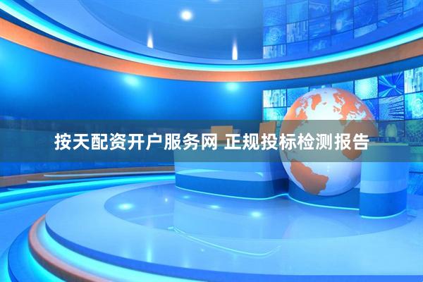 按天配资开户服务网 正规投标检测报告