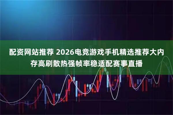 配资网站推荐 2026电竞游戏手机精选推荐大内存高刷散热强帧率稳适配赛事直播