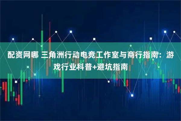 配资网哪 三角洲行动电竞工作室与商行指南:游戏行业科普+避坑指南