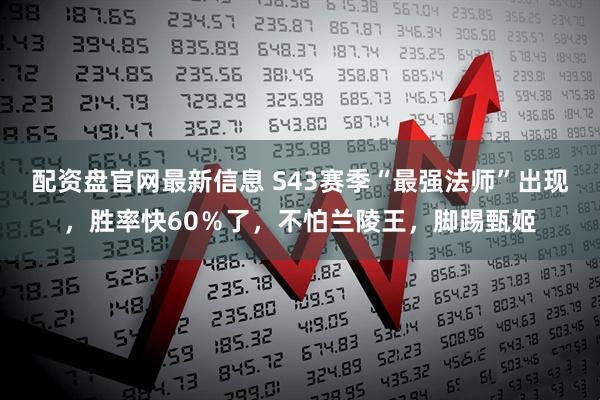 配资盘官网最新信息 S43赛季“最强法师”出现,胜率快60%了,不怕兰陵王,脚踢甄姬