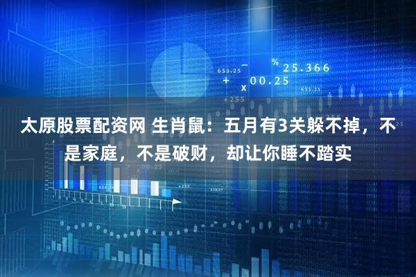 太原股票配资网 生肖鼠：五月有3关躲不掉，不是家庭，不是破财，却让你睡不踏实