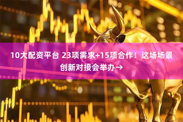 10大配资平台 23项需求+15项合作！这场场景创新对接会举办→